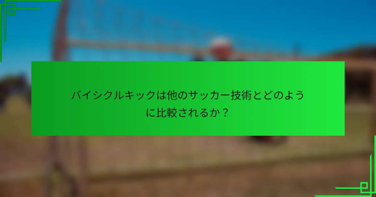 バイシクルキックは他のサッカー技術とどのように比較されるか？