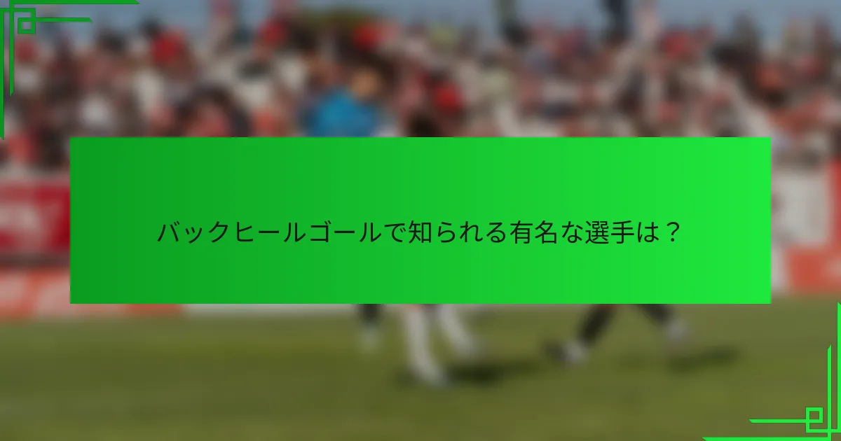 バックヒールゴールで知られる有名な選手は？
