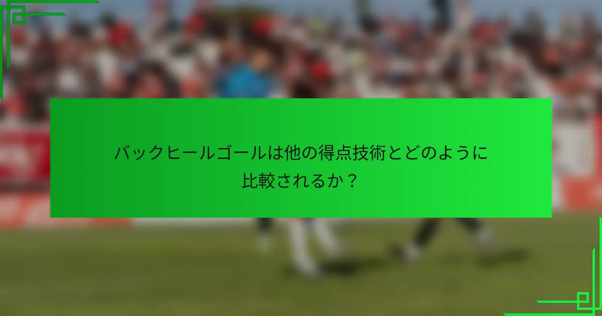 バックヒールゴールは他の得点技術とどのように比較されるか？