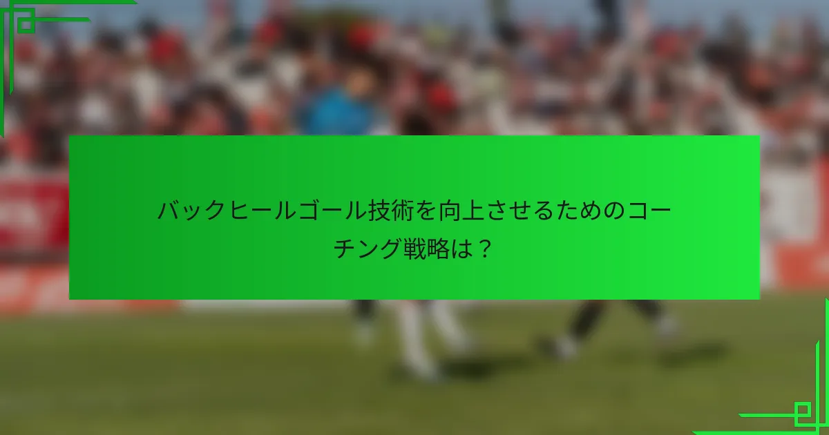 バックヒールゴール技術を向上させるためのコーチング戦略は？