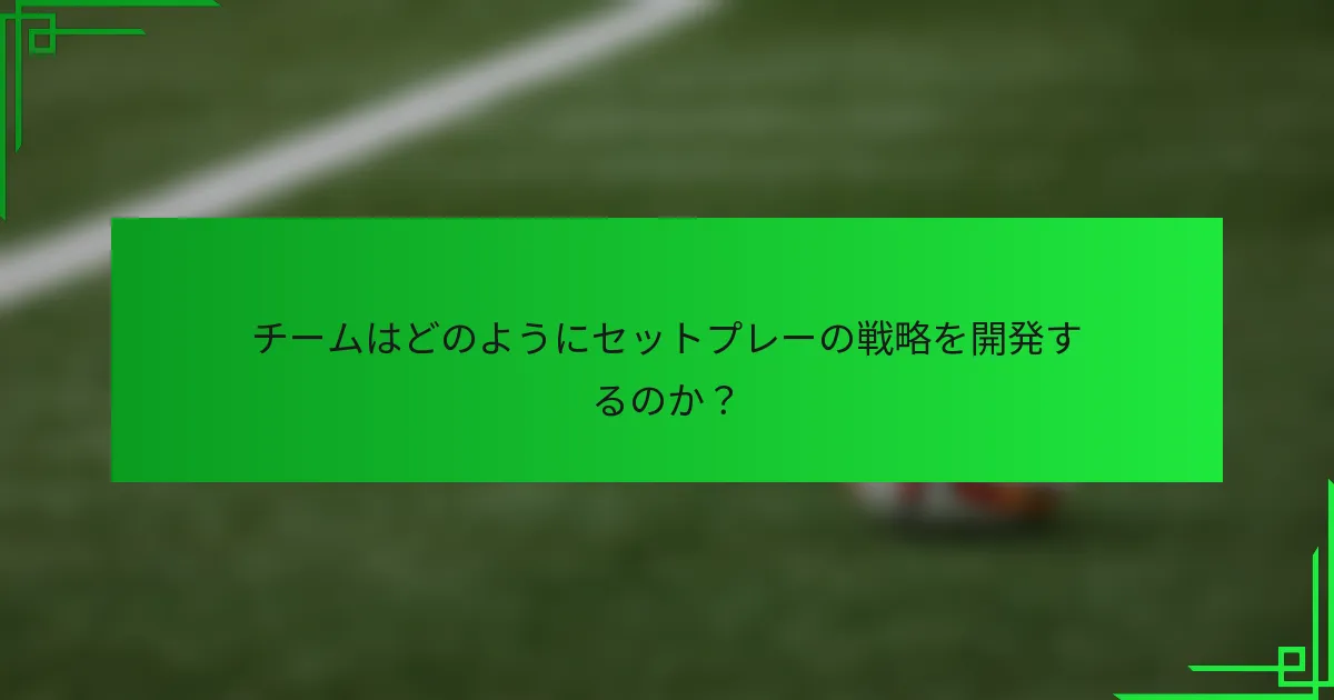 チームはどのようにセットプレーの戦略を開発するのか？
