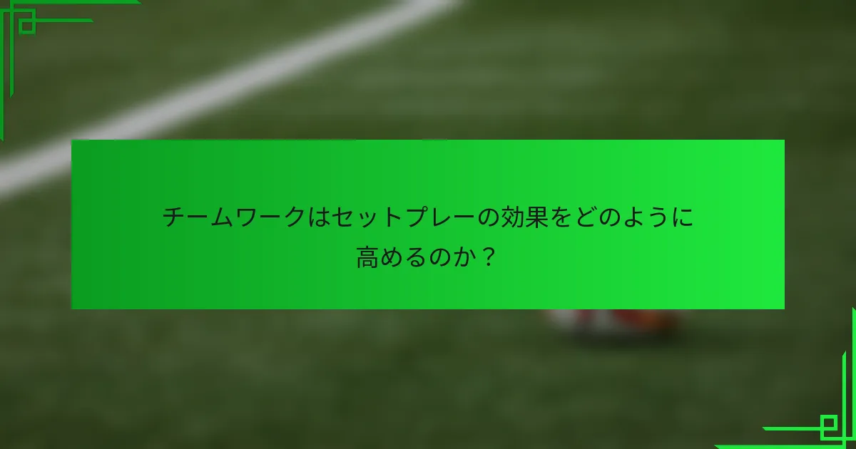 チームワークはセットプレーの効果をどのように高めるのか？