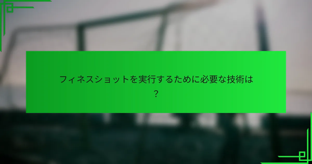 フィネスショットを実行するために必要な技術は？