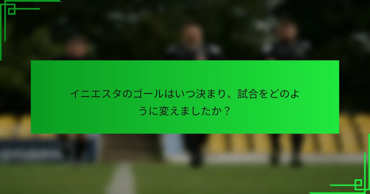 イニエスタのゴールはいつ決まり、試合をどのように変えましたか？