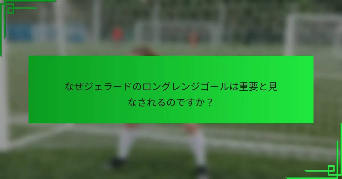 なぜジェラードのロングレンジゴールは重要と見なされるのですか？