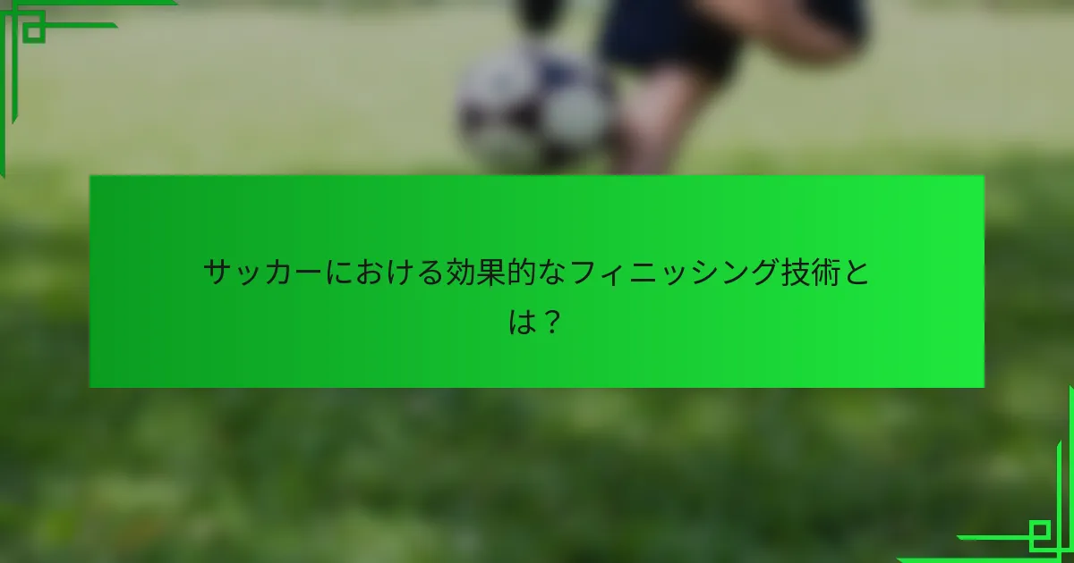 サッカーにおける効果的なフィニッシング技術とは？