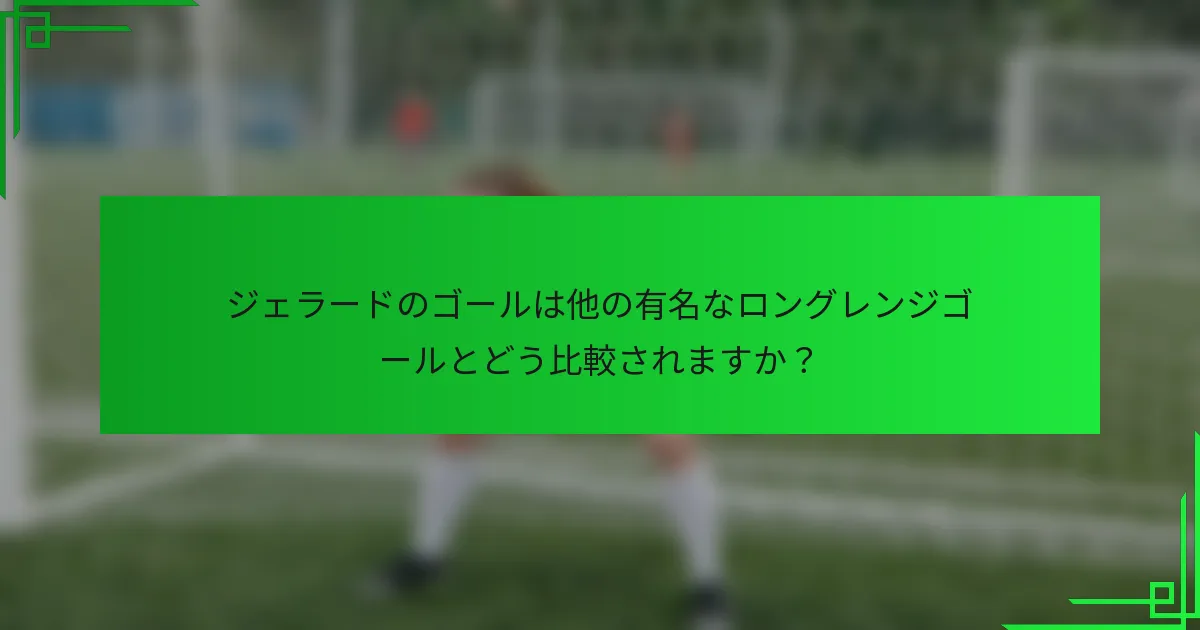 ジェラードのゴールは他の有名なロングレンジゴールとどう比較されますか？